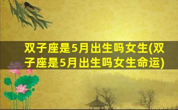 双子座是5月出生吗女生(双子座是5月出生吗女生命运)