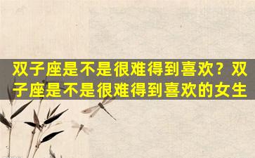 双子座是不是很难得到喜欢？双子座是不是很难得到喜欢的女生