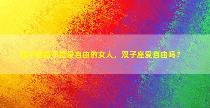 双子座是不是爱自由的女人，双子座爱自由吗？