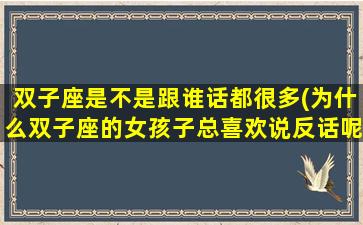双子座是不是跟谁话都很多(为什么双子座的女孩子总喜欢说反话呢)