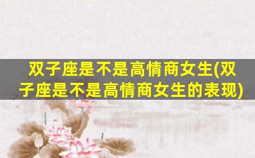 双子座是不是高情商女生(双子座是不是高情商女生的表现)