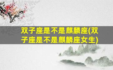双子座是不是麒麟座(双子座是不是麒麟座女生)