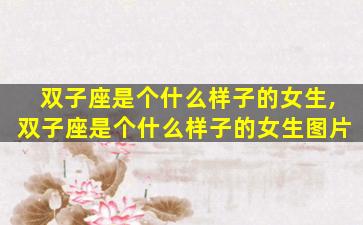 双子座是个什么样子的女生,双子座是个什么样子的女生图片