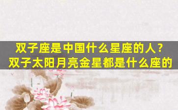 双子座是中国什么星座的人？双子太阳月亮金星都是什么座的