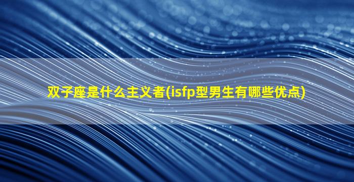 双子座是什么主义者(isfp型男生有哪些优点)