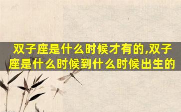 双子座是什么时候才有的,双子座是什么时候到什么时候出生的