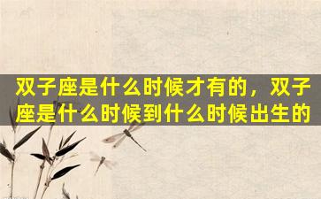 双子座是什么时候才有的，双子座是什么时候到什么时候出生的