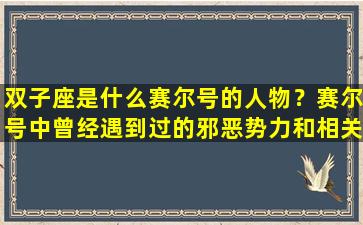 双子座是什么赛尔号的人物？赛尔号中曾经遇到过的邪恶势力和相关星球以及相关人物和打败他