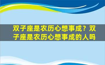双子座是农历心想事成？双子座是农历心想事成的人吗