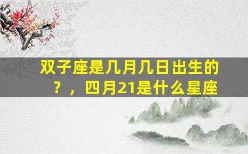 双子座是几月几日出生的？，四月21是什么星座