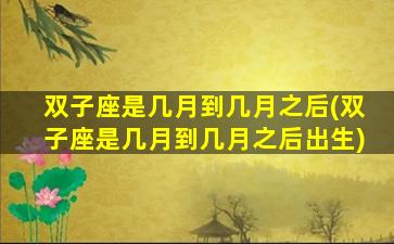 双子座是几月到几月之后(双子座是几月到几月之后出生)