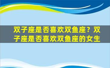 双子座是否喜欢双鱼座？双子座是否喜欢双鱼座的女生
