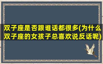 双子座是否跟谁话都很多(为什么双子座的女孩子总喜欢说反话呢)