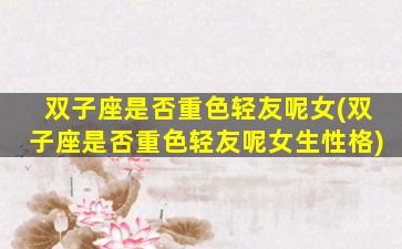 双子座是否重色轻友呢女(双子座是否重色轻友呢女生性格)