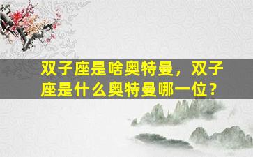 双子座是啥奥特曼，双子座是什么奥特曼哪一位？