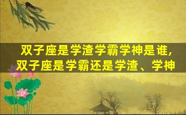 双子座是学渣学霸学神是谁,双子座是学霸还是学渣、学神