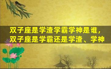 双子座是学渣学霸学神是谁，双子座是学霸还是学渣、学神