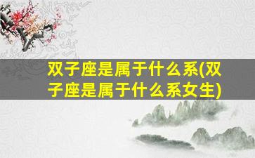 双子座是属于什么系(双子座是属于什么系女生)