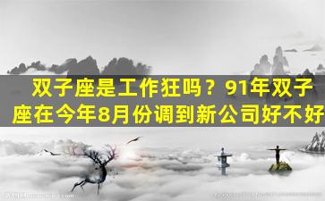 双子座是工作狂吗？91年双子座在今年8月份调到新公司好不好