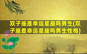 双子座是幸运星座吗男生(双子座是幸运星座吗男生性格)