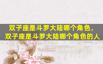 双子座是斗罗大陆哪个角色，双子座是斗罗大陆哪个角色的人