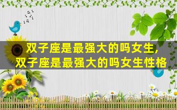 双子座是最强大的吗女生,双子座是最强大的吗女生性格