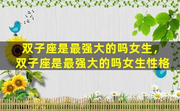 双子座是最强大的吗女生，双子座是最强大的吗女生性格