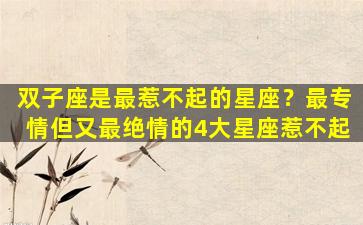 双子座是最惹不起的星座？最专情但又最绝情的4大星座惹不起
