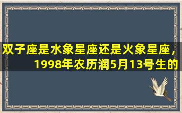 双子座是水象星座还是火象星座，1998年农历润5月13号生的人生日是多少
