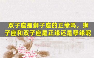 双子座是狮子座的正缘吗，狮子座和双子座是正缘还是孽缘呢