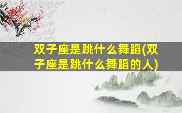 双子座是跳什么舞蹈(双子座是跳什么舞蹈的人)