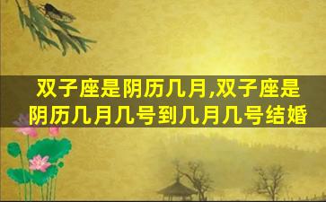 双子座是阴历几月,双子座是阴历几月几号到几月几号结婚