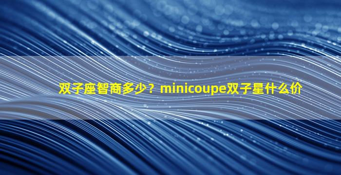 双子座智商多少？minicoupe双子星什么价