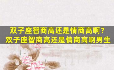 双子座智商高还是情商高啊？双子座智商高还是情商高啊男生