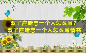 双子座暗恋一个人怎么写？双子座暗恋一个人怎么写情书