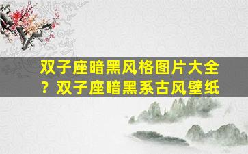 双子座暗黑风格图片大全？双子座暗黑系古风壁纸