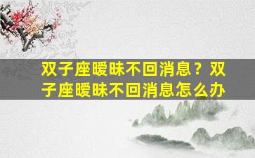双子座暧昧不回消息？双子座暧昧不回消息怎么办