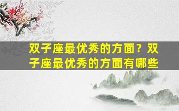 双子座最优秀的方面？双子座最优秀的方面有哪些