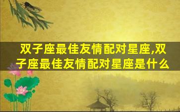 双子座最佳友情配对星座,双子座最佳友情配对星座是什么