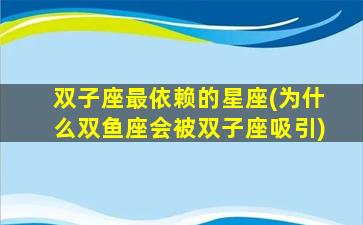 双子座最依赖的星座(为什么双鱼座会被双子座吸引)