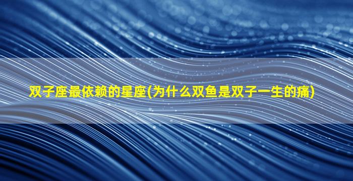双子座最依赖的星座(为什么双鱼是双子一生的痛)