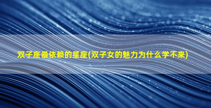 双子座最依赖的星座(双子女的魅力为什么学不来)