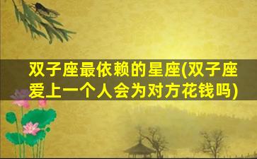 双子座最依赖的星座(双子座爱上一个人会为对方花钱吗)