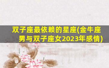 双子座最依赖的星座(金牛座男与双子座女2023年感情)