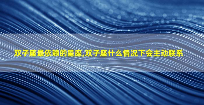 双子座最依赖的星座,双子座什么情况下会主动联系