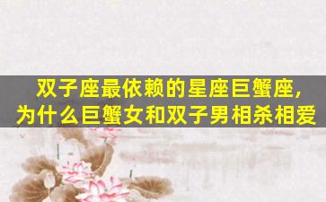 双子座最依赖的星座巨蟹座,为什么巨蟹女和双子男相杀相爱