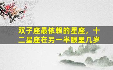 双子座最依赖的星座，十二星座在另一半眼里几岁