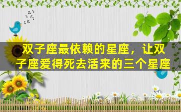 双子座最依赖的星座，让双子座爱得死去活来的三个星座
