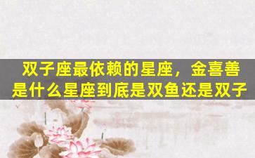 双子座最依赖的星座，金喜善是什么星座到底是双鱼还是双子
