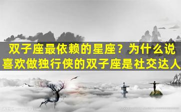 双子座最依赖的星座？为什么说喜欢做独行侠的双子座是社交达人